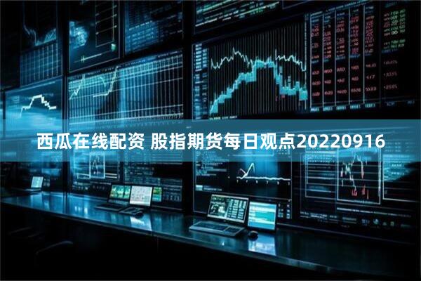 西瓜在线配资 股指期货每日观点20220916