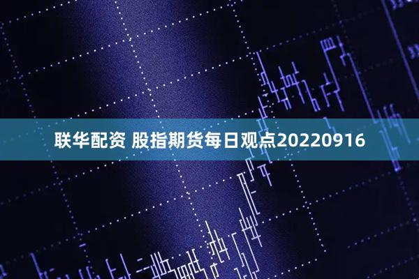 联华配资 股指期货每日观点20220916