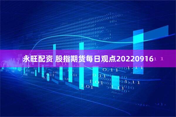 永旺配资 股指期货每日观点20220916