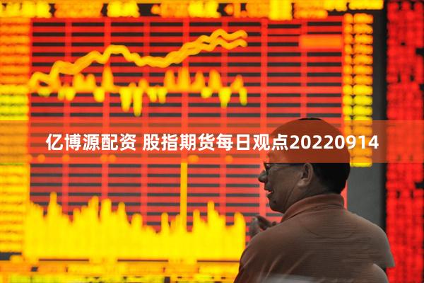 亿博源配资 股指期货每日观点20220914