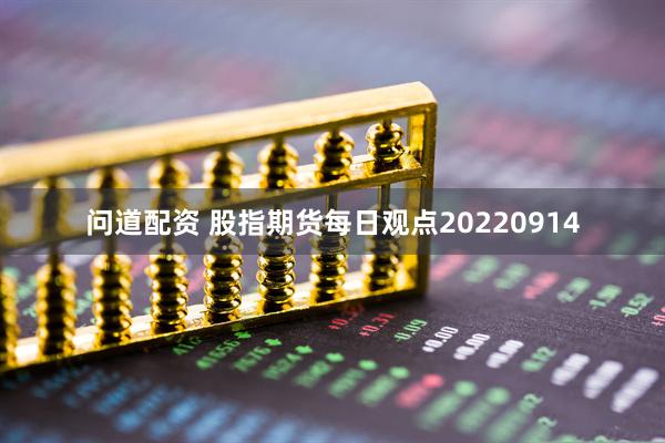 问道配资 股指期货每日观点20220914