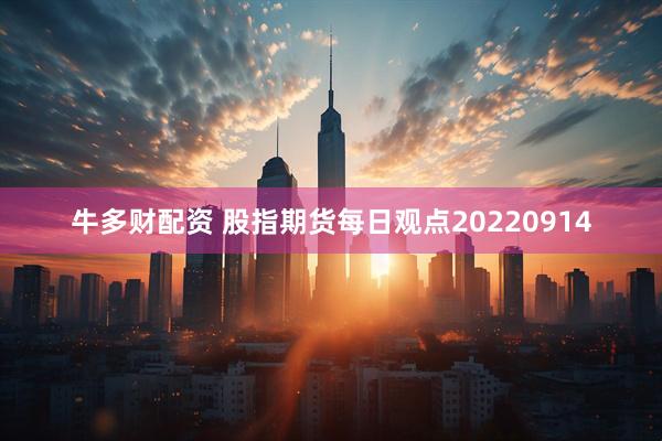 牛多财配资 股指期货每日观点20220914