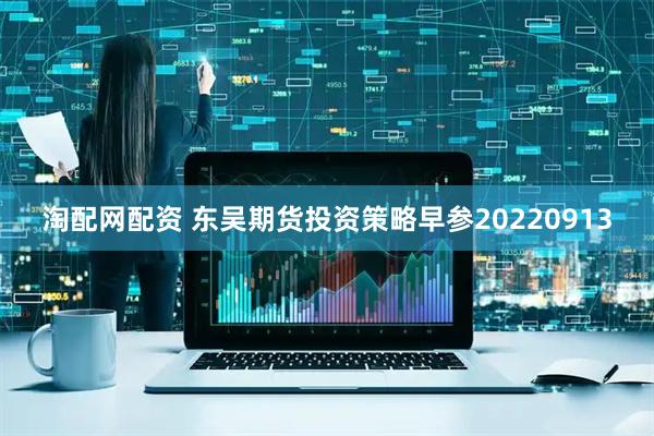 淘配网配资 东吴期货投资策略早参20220913