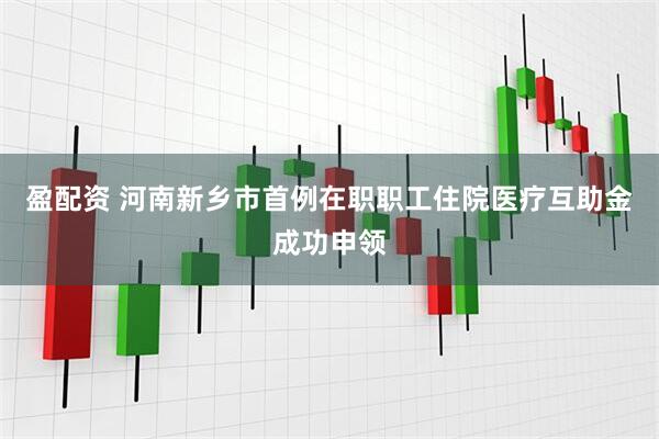 盈配资 河南新乡市首例在职职工住院医疗互助金成功申领