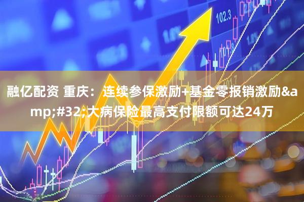 融亿配资 重庆：连续参保激励+基金零报销激励&#32;大病保险最高支付限额可达24万