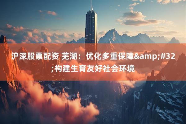 沪深股票配资 芜湖：优化多重保障&#32;构建生育友好社会环境