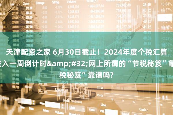 天津配资之家 6月30日截止！2024年度个税汇算清缴进入一周倒计时&#32;网上所谓的“节税秘笈”靠谱吗?