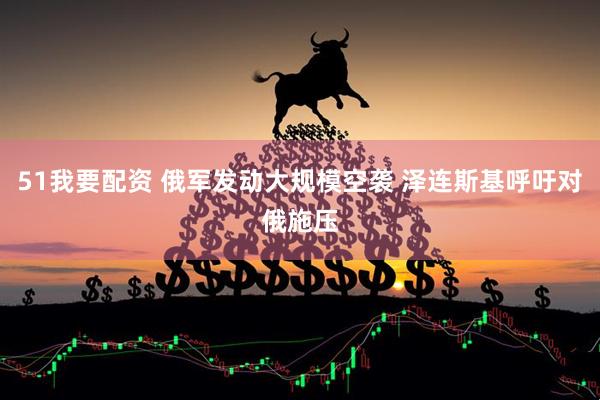 51我要配资 俄军发动大规模空袭 泽连斯基呼吁对俄施压