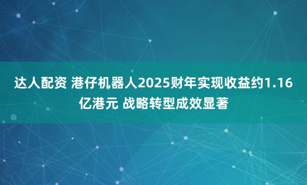 达人配资 港仔机器人2025财年实现收益约1.16亿港元 战略转型成效显著