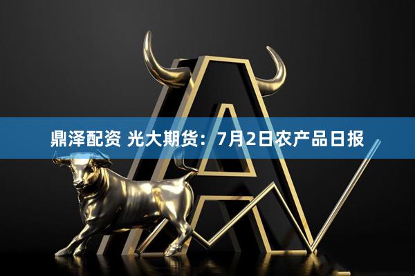 鼎泽配资 光大期货：7月2日农产品日报