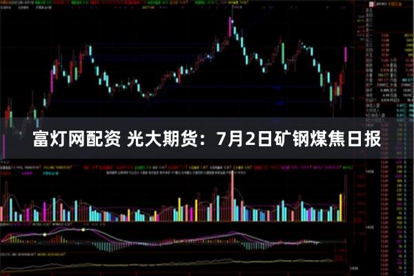 富灯网配资 光大期货：7月2日矿钢煤焦日报