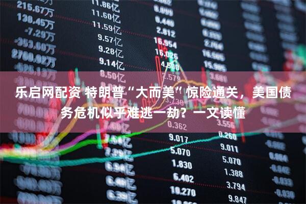 乐启网配资 特朗普“大而美”惊险通关，美国债务危机似乎难逃一劫？一文读懂