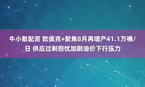 牛小散配资 欧佩克+聚焦8月再增产41.1万桶/日 供应过剩担忧加剧油价下行压力