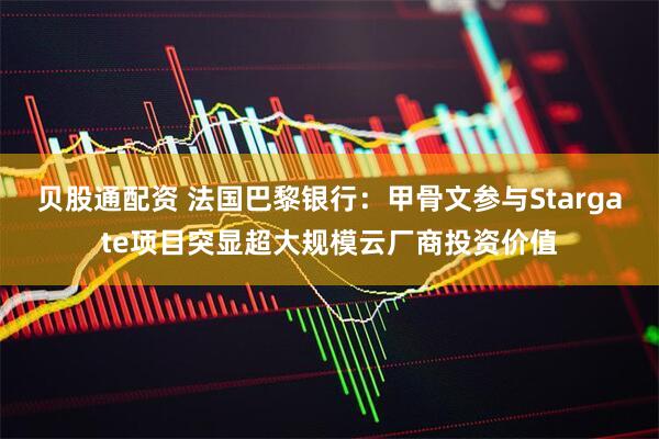贝股通配资 法国巴黎银行：甲骨文参与Stargate项目突显超大规模云厂商投资价值