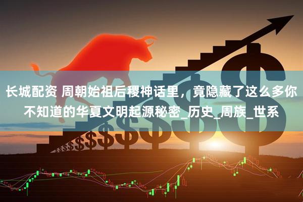 长城配资 周朝始祖后稷神话里，竟隐藏了这么多你不知道的华夏文明起源秘密_历史_周族_世系