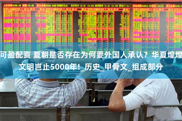 可盈配资 夏朝是否存在为何要外国人承认？华夏煌煌文明岂止5000年!_历史_甲骨文_组成部分