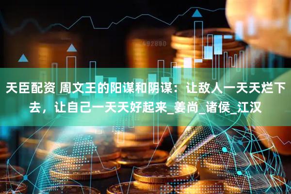 天臣配资 周文王的阳谋和阴谋：让敌人一天天烂下去，让自己一天天好起来_姜尚_诸侯_江汉