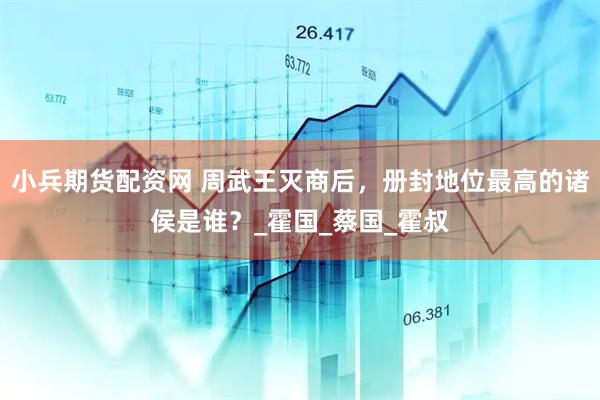 小兵期货配资网 周武王灭商后，册封地位最高的诸侯是谁？_霍国_蔡国_霍叔