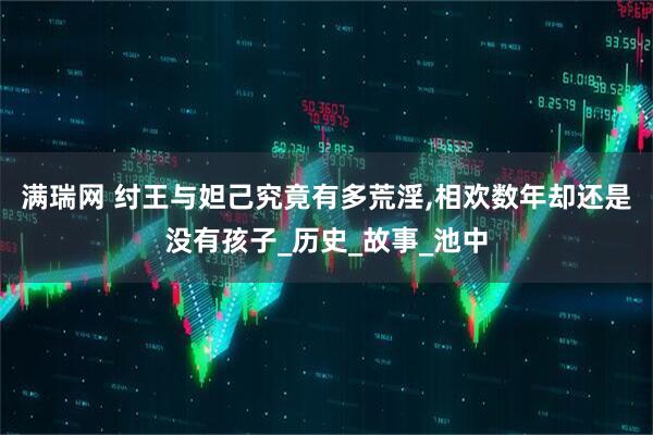 满瑞网 纣王与妲己究竟有多荒淫,相欢数年却还是没有孩子_历史_故事_池中