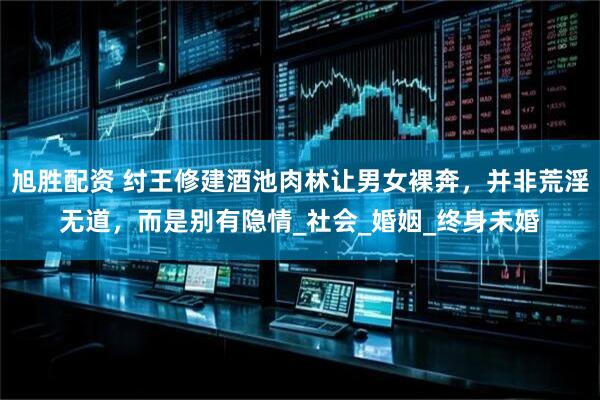旭胜配资 纣王修建酒池肉林让男女裸奔，并非荒淫无道，而是别有隐情_社会_婚姻_终身未婚