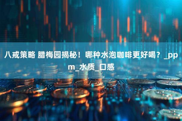 八戒策略 腊梅园揭秘！哪种水泡咖啡更好喝？_ppm_水质_口感