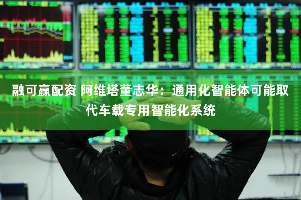 融可赢配资 阿维塔董志华：通用化智能体可能取代车载专用智能化系统