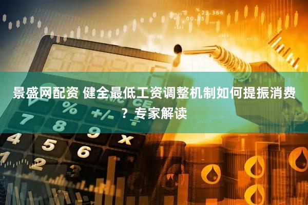 景盛网配资 健全最低工资调整机制如何提振消费？专家解读