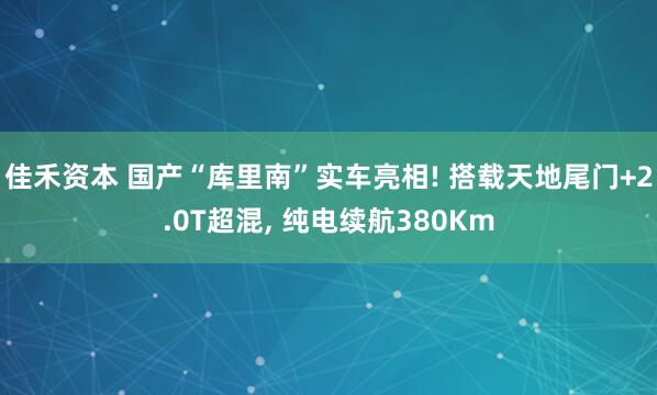 佳禾资本 国产“库里南”实车亮相! 搭载天地尾门+2.0T超混, 纯电续航380Km