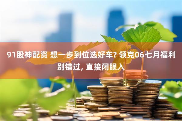 91股神配资 想一步到位选好车? 领克06七月福利别错过, 直接闭眼入