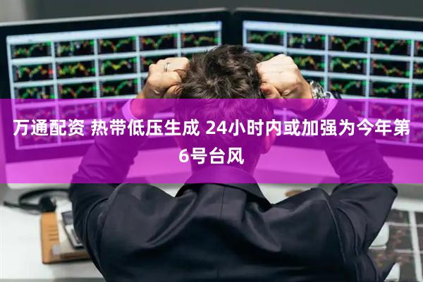 万通配资 热带低压生成 24小时内或加强为今年第6号台风