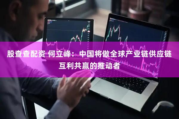 股查查配资 何立峰：中国将做全球产业链供应链互利共赢的推动者