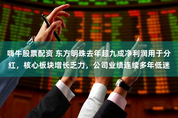 嗨牛股票配资 东方明珠去年超九成净利润用于分红，核心板块增长乏力，公司业绩连续多年低迷