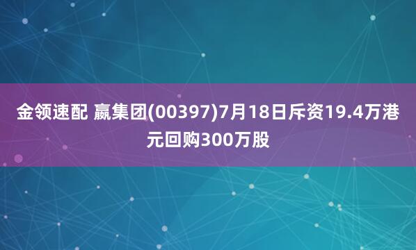 金领速配 嬴集团(00397)7月18日斥资19.4万港元回购300万股