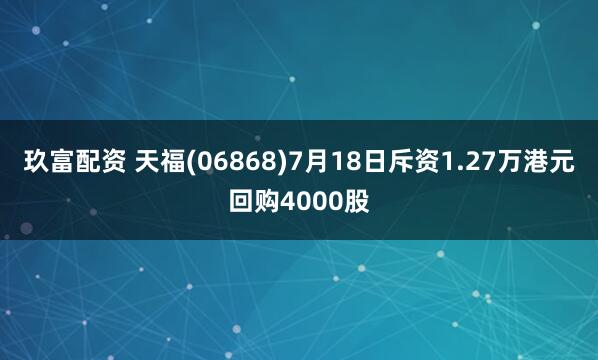 玖富配资 天福(06868)7月18日斥资1.27万港元回购4000股