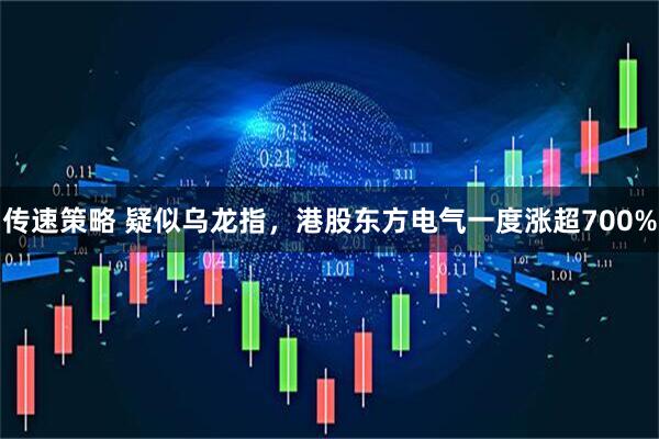 传速策略 疑似乌龙指，港股东方电气一度涨超700%