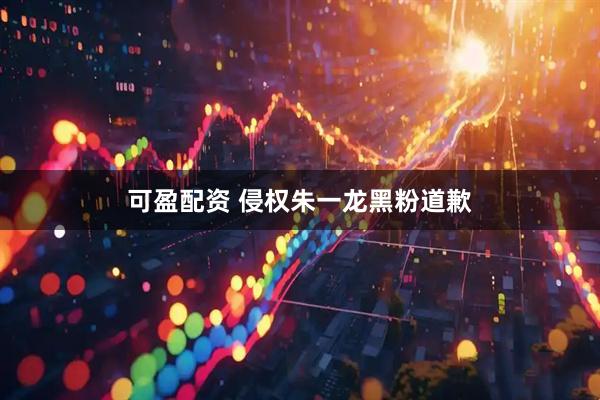 可盈配资 侵权朱一龙黑粉道歉