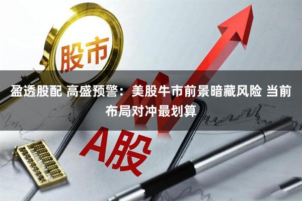盈透股配 高盛预警：美股牛市前景暗藏风险 当前布局对冲最划算