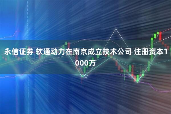 永信证券 软通动力在南京成立技术公司 注册资本1000万