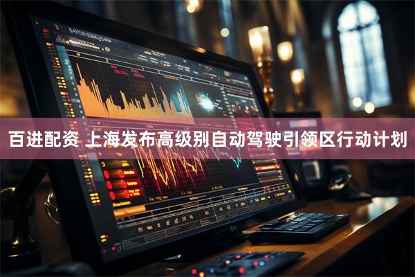 百进配资 上海发布高级别自动驾驶引领区行动计划