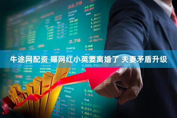 牛途网配资 曝网红小英要离婚了 夫妻矛盾升级