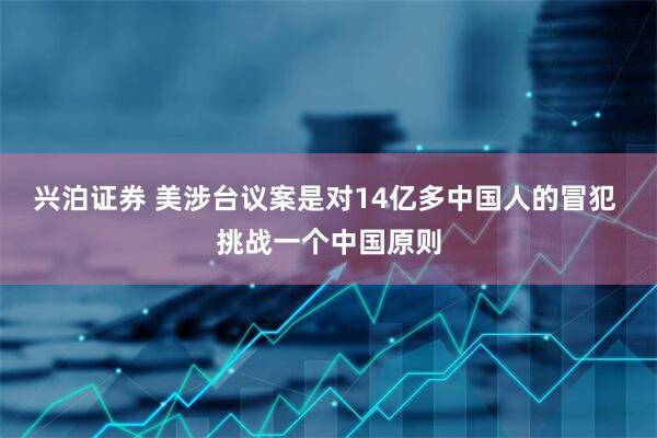兴泊证券 美涉台议案是对14亿多中国人的冒犯 挑战一个中国原则