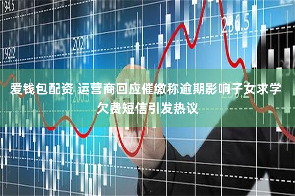 爱钱包配资 运营商回应催缴称逾期影响子女求学 欠费短信引发热议
