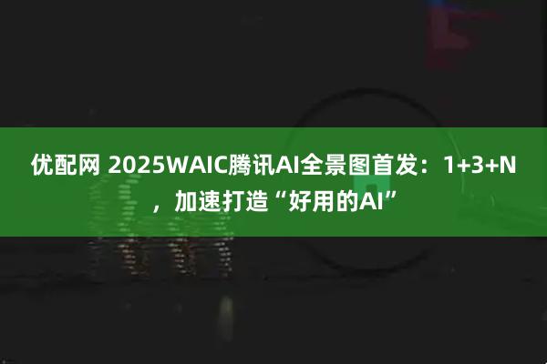 优配网 2025WAIC腾讯AI全景图首发：1+3+N，加速打造“好用的AI”