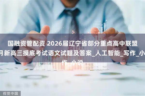 国融资管配资 2026届辽宁省部分重点高中联盟7月新高三摸底考试语文试题及答案_人工智能_写作_小说