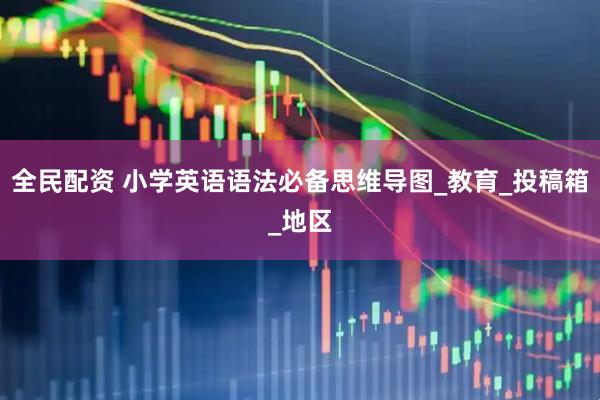 全民配资 小学英语语法必备思维导图_教育_投稿箱_地区