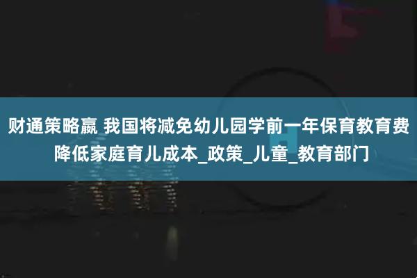 财通策略嬴 我国将减免幼儿园学前一年保育教育费 降低家庭育儿成本_政策_儿童_教育部门