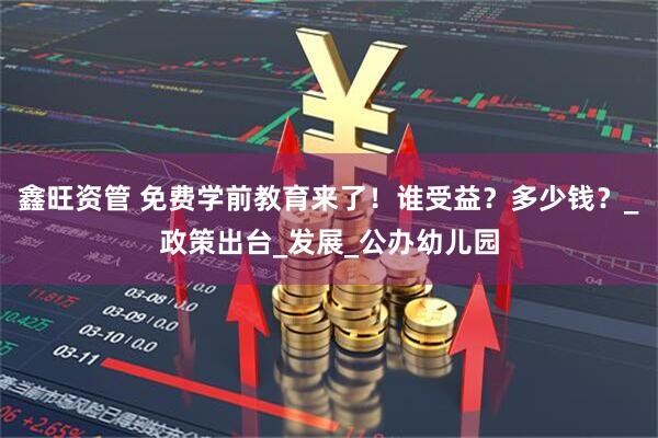 鑫旺资管 免费学前教育来了！谁受益？多少钱？_政策出台_发展_公办幼儿园