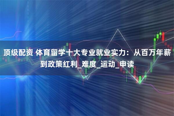 顶级配资 体育留学十大专业就业实力：从百万年薪到政策红利_难度_运动_申读