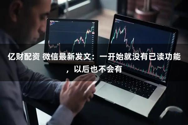 亿财配资 微信最新发文：一开始就没有已读功能，以后也不会有