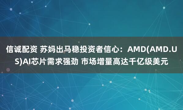 信诚配资 苏妈出马稳投资者信心：AMD(AMD.US)AI芯片需求强劲 市场增量高达千亿级美元